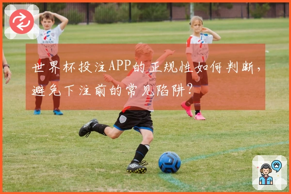 世界杯投注APP的正规性如何判断,避免下注前的常见陷阱?