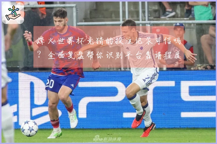 烽火世界杯竞猜的投注记录可信吗？全面复盘帮你识别平台靠谱程度