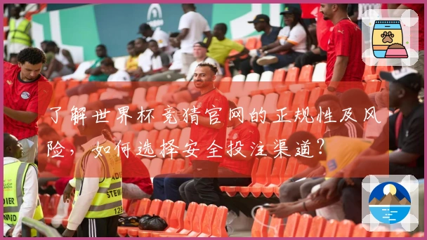了解世界杯竞猜官网的正规性及风险，如何选择安全投注渠道？