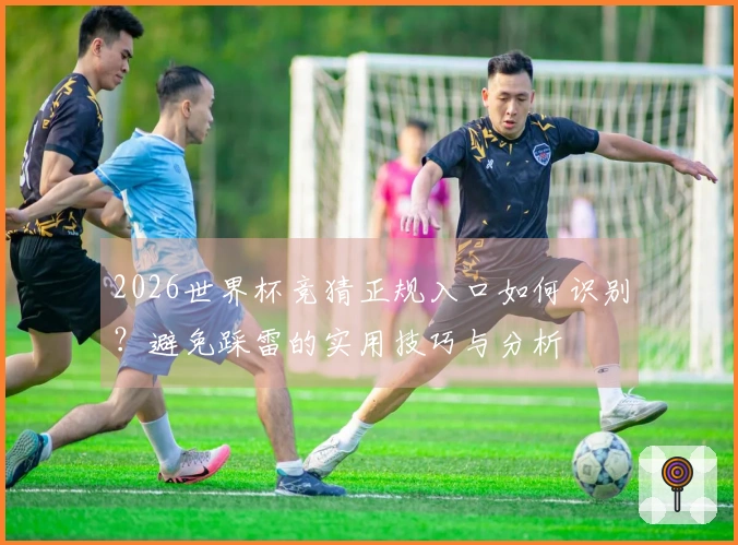 2026世界杯竞猜正规入口如何识别？避免踩雷的实用技巧与分析
